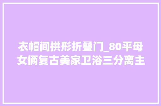 衣帽间拱形折叠门_80平母女俩复古美家卫浴三分离主卧隔衣帽间