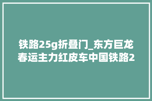 铁路25g折叠门_东方巨龙春运主力红皮车中国铁路25G型客车