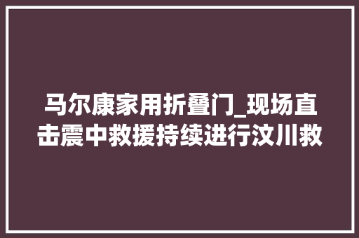 马尔康家用折叠门_现场直击震中救援持续进行汶川救援物资已抵达震区