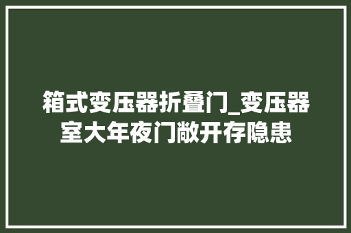 箱式变压器折叠门_变压器室大年夜门敞开存隐患