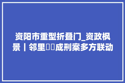 资阳市重型折叠门_资政枫景｜邻里轇轕成刑案多方联动促言和