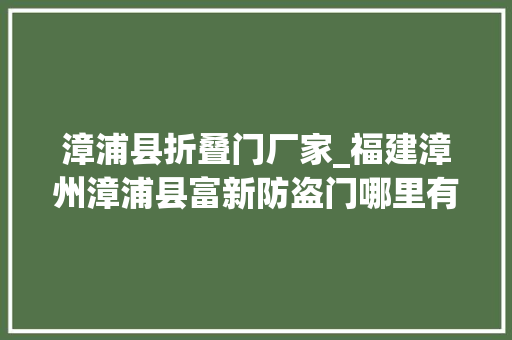 漳浦县折叠门厂家_福建漳州漳浦县富新防盗门哪里有卖呢专业代理优势尽显