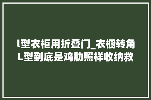 l型衣柜用折叠门_衣橱转角L型到底是鸡肋照样收纳救星