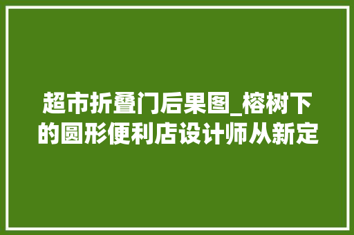 超市折叠门后果图_榕树下的圆形便利店设计师从新定义街区小商铺