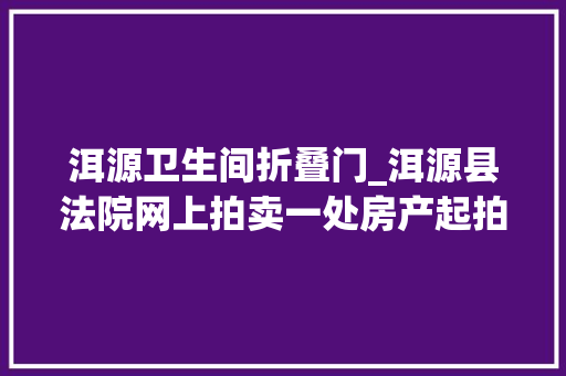 洱源卫生间折叠门_洱源县法院网上拍卖一处房产起拍价46万元