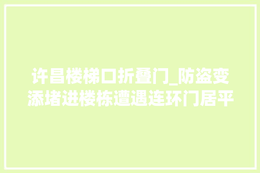 许昌楼梯口折叠门_防盗变添堵进楼栋遭遇连环门居平易近其实看不懂