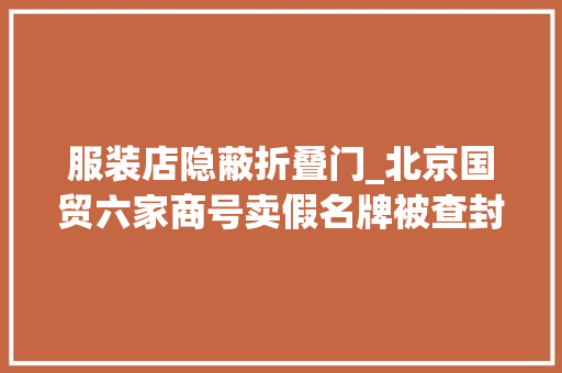 服装店隐蔽折叠门_北京国贸六家商号卖假名牌被查封北京警方刑拘7人