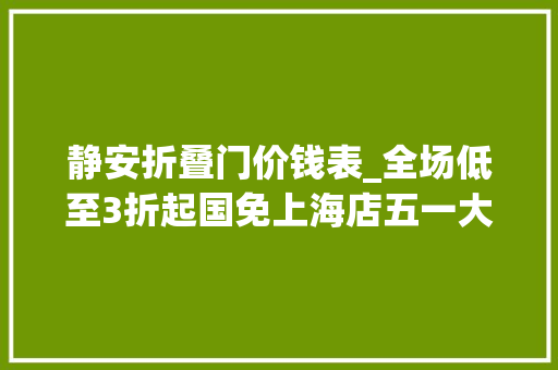 静安折叠门价钱表_全场低至3折起国免上海店五一大年夜促来啦