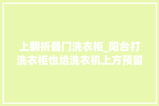 上翻折叠门洗衣柜_阳台打洗衣柜也给洗衣机上方预留一点空间设计翻斗式收纳柜