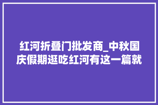 红河折叠门批发商_中秋国庆假期逛吃红河有这一篇就够啦