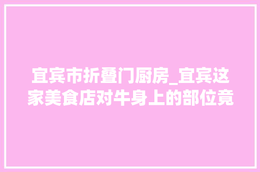 宜宾市折叠门厨房_宜宾这家美食店对牛身上的部位竟然有108种吃法现78折