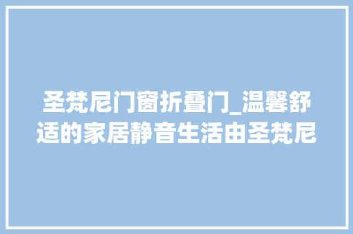 圣梵尼门窗折叠门_温馨舒适的家居静音生活由圣梵尼系统门窗开启