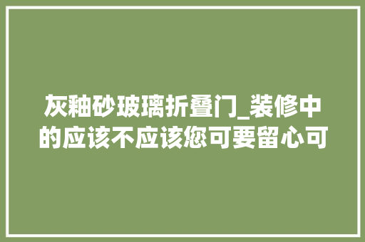 灰釉砂玻璃折叠门_装修中的应该不应该您可要留心可得捂紧钱包