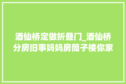 酒仙桥定做折叠门_酒仙桥分房旧事妈妈房筒子楼你家房子是怎么来的 折叠门