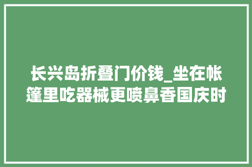 长兴岛折叠门价钱_坐在帐篷里吃器械更喷鼻香国庆时期这类订单激增