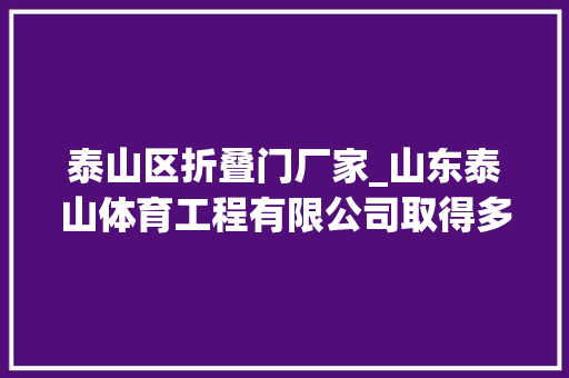 泰山区折叠门厂家_山东泰山体育工程有限公司取得多功能可折叠运动场地举动办法专利方便运输和搬运单车