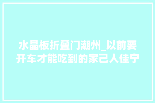 水晶板折叠门潮州_以前要开车才能吃到的家己人佳宁娜潮州酒楼东莞也开了