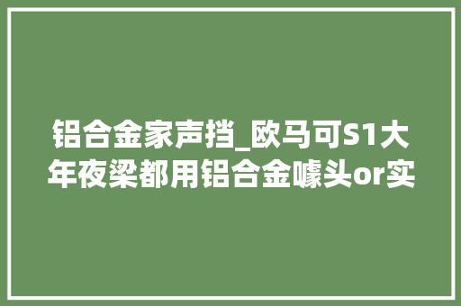 铝合金家声挡_欧马可S1大年夜梁都用铝合金噱头or实用价格让你困惑人生