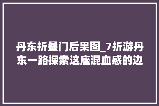 丹东折叠门后果图_7折游丹东一路探索这座混血感的边疆小城