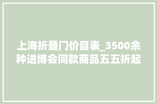 上海折叠门价目表_3500余种进博会同款商品五五折起价目表记者拍下来了