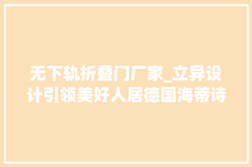 无下轨折叠门厂家_立异设计引领美好人居德国海蒂诗Hettich亮相2021广州设计周