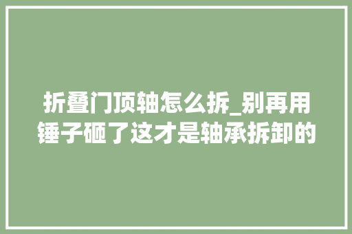 折叠门顶轴怎么拆_别再用锤子砸了这才是轴承拆卸的精确方法