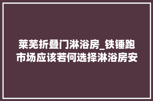 莱芜折叠门淋浴房_铁锤跑市场应该若何选择淋浴房安然性不容忽视持续更新奥