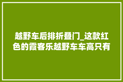 越野车后排折叠门_这款红色的霞客乐越野车车高只有2米18日常代步也没问题