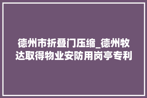 德州市折叠门压缩_德州牧达取得物业安防用岗亭专利方便移动和实现稳定性
