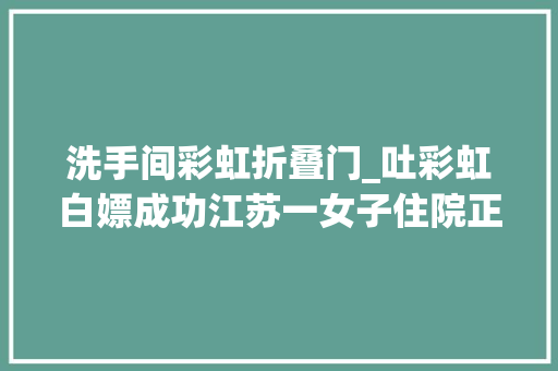 洗手间彩虹折叠门_吐彩虹白嫖成功江苏一女子住院正在卫生间洗澡