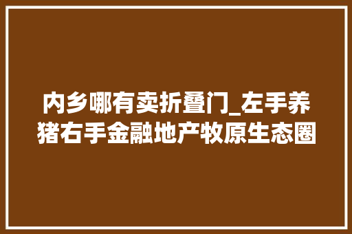 内乡哪有卖折叠门_左手养猪右手金融地产牧原生态圈能否经受住考验