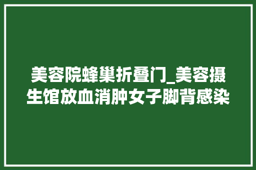 美容院蜂巢折叠门_美容摄生馆放血消肿女子脚背感染成蜂窝 折叠门