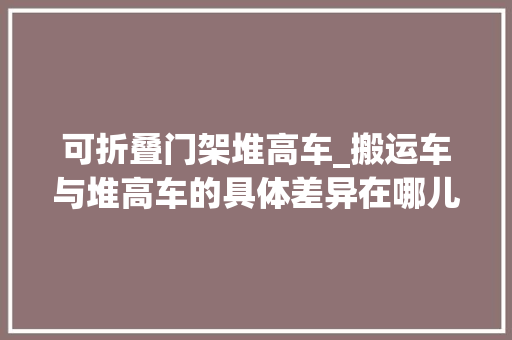 可折叠门架堆高车_搬运车与堆高车的具体差异在哪儿