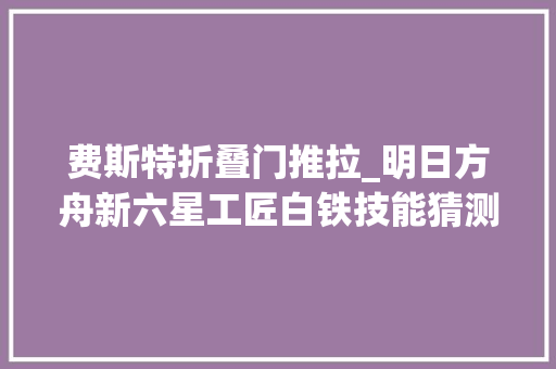 费斯特折叠门推拉_明日方舟新六星工匠白铁技能猜测输出型干员地面版赞助打字机