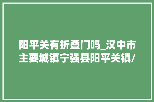 阳平关有折叠门吗_汉中市主要城镇宁强县阳平关镇/略阳县城关镇