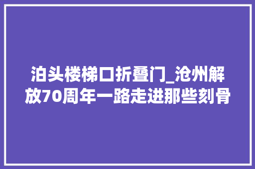 泊头楼梯口折叠门_沧州解放70周年一路走进那些刻骨铭心的红色记忆