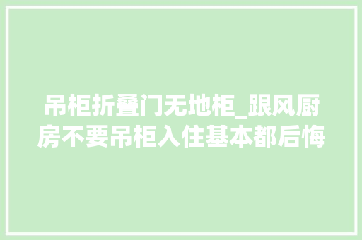 吊柜折叠门无地柜_跟风厨房不要吊柜入住基本都后悔了