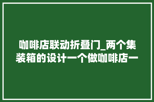 咖啡店联动折叠门_两个集装箱的设计一个做咖啡店一个做零售区