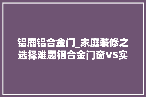 铝鹿铝合金门_家庭装修之选择难题铝合金门窗VS实木门窗