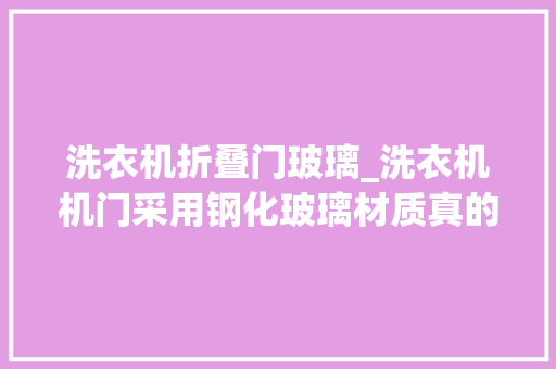 洗衣机折叠门玻璃_洗衣机机门采用钢化玻璃材质真的有须要吗