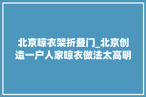 北京晾衣架折叠门_北京创造一户人家晾衣做法太高明了拍给大年夜家瞧瞧真实用