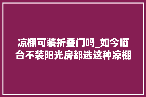 凉棚可装折叠门吗_如今晒台不装阳光房都选这种凉棚物业来了也没情由要求拆掉落