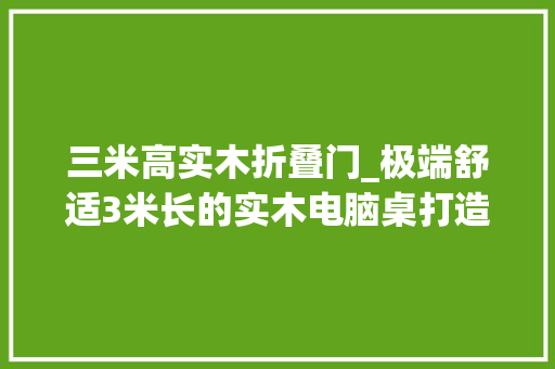 三米高实木折叠门_极端舒适3米长的实木电脑桌打造及好物分享