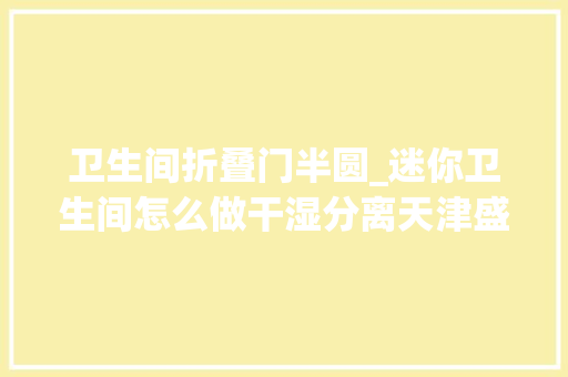 卫生间折叠门半圆_迷你卫生间怎么做干湿分离天津盛天标准谜底参考