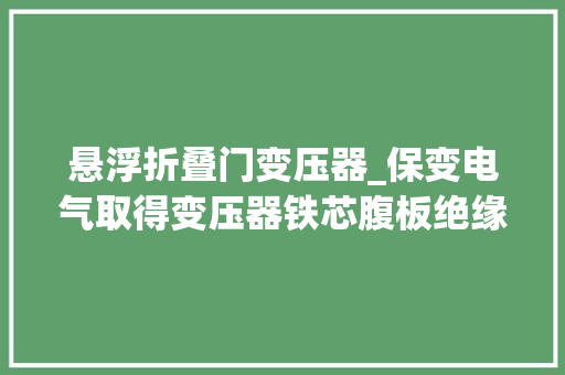悬浮折叠门变压器_保变电气取得变压器铁芯腹板绝缘结构专利可以增加铁芯和腹板之间的爬电距离