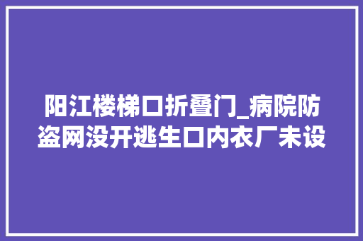阳江楼梯口折叠门_病院防盗网没开逃生口内衣厂未设封闭楼梯间
