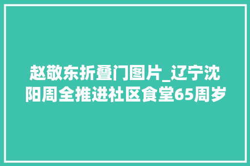 赵敬东折叠门图片_辽宁沈阳周全推进社区食堂65周岁以上老年人享受85折优惠