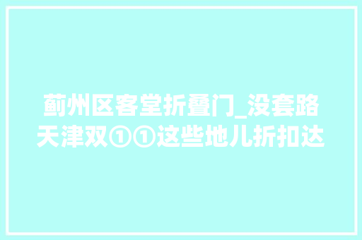 蓟州区客堂折叠门_没套路天津双①①这些地儿折扣达1折