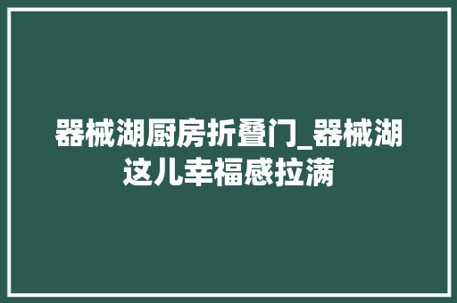 器械湖厨房折叠门_器械湖这儿幸福感拉满