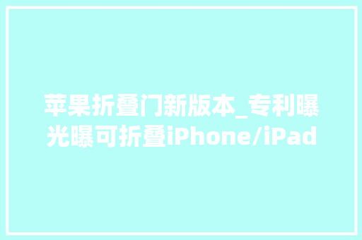 苹果折叠门新版本_专利曝光曝可折叠iPhone/iPad自定义界面正在开拓中